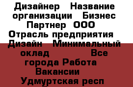 Дизайнер › Название организации ­ Бизнес-Партнер, ООО › Отрасль предприятия ­ Дизайн › Минимальный оклад ­ 25 000 - Все города Работа » Вакансии   . Удмуртская респ.,Глазов г.